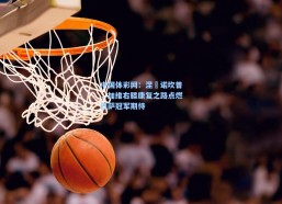 中国体彩网：涅槃诺坎普，加维右膝康复之路点燃巴萨冠军期待