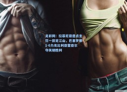 足彩网：拉菲尼亚造点主罚一箭定江山，巴塞罗那1-0力克比利亚雷亚尔夺关键胜利