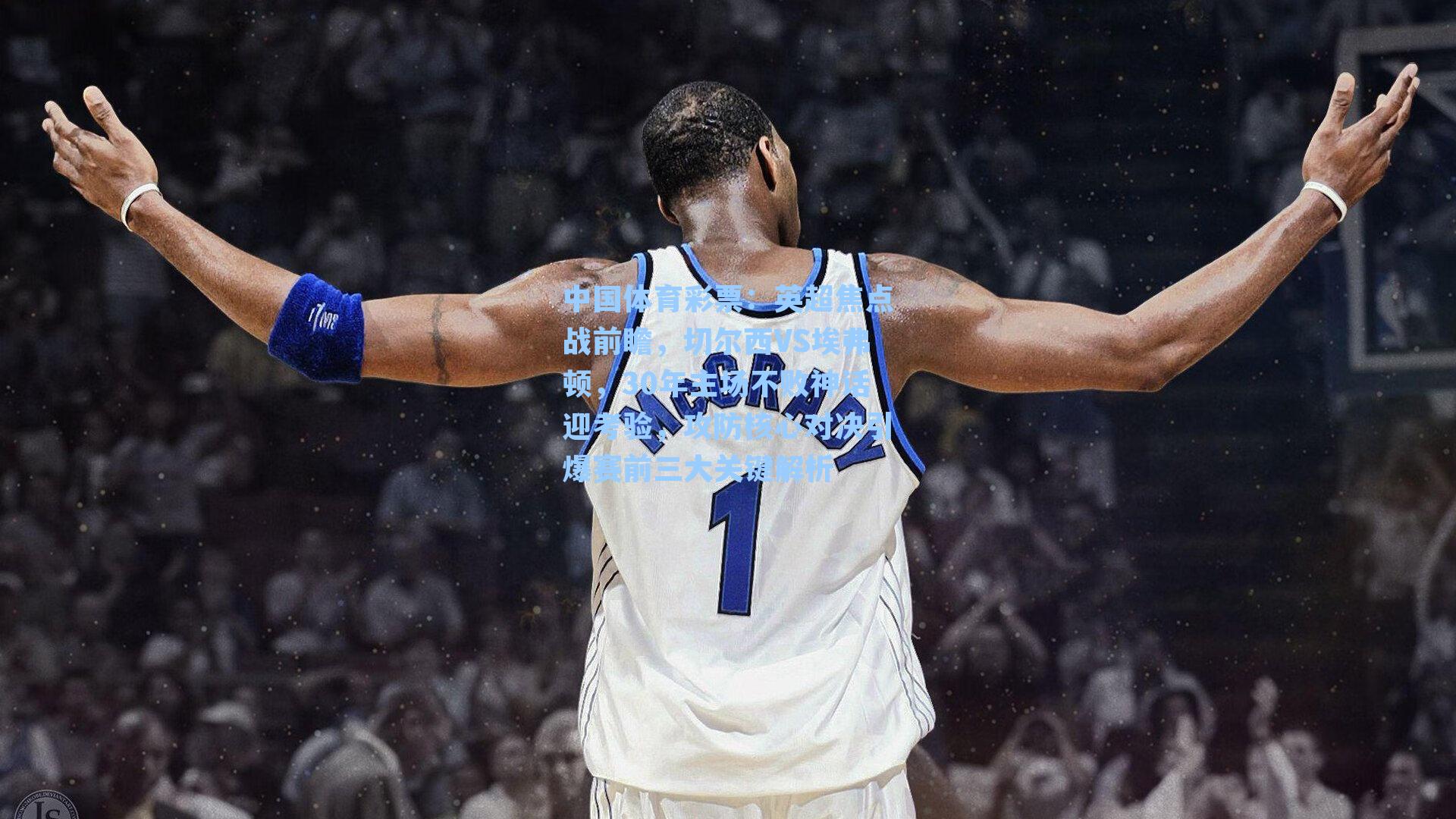 英超焦点战前瞻,切尔西VS埃弗顿,30年主场不败神话迎考验,攻防核心对决引爆赛前三大关键解析