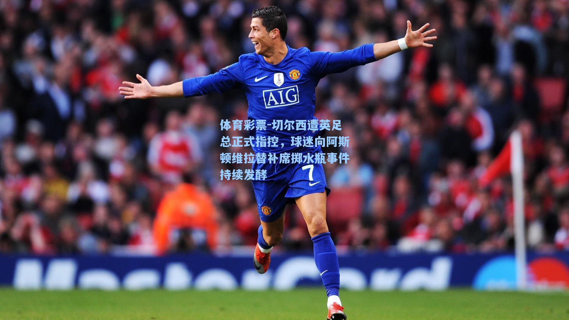 切尔西遭英足总正式指控，球迷向阿斯顿维拉替补席掷水瓶事件持续发酵