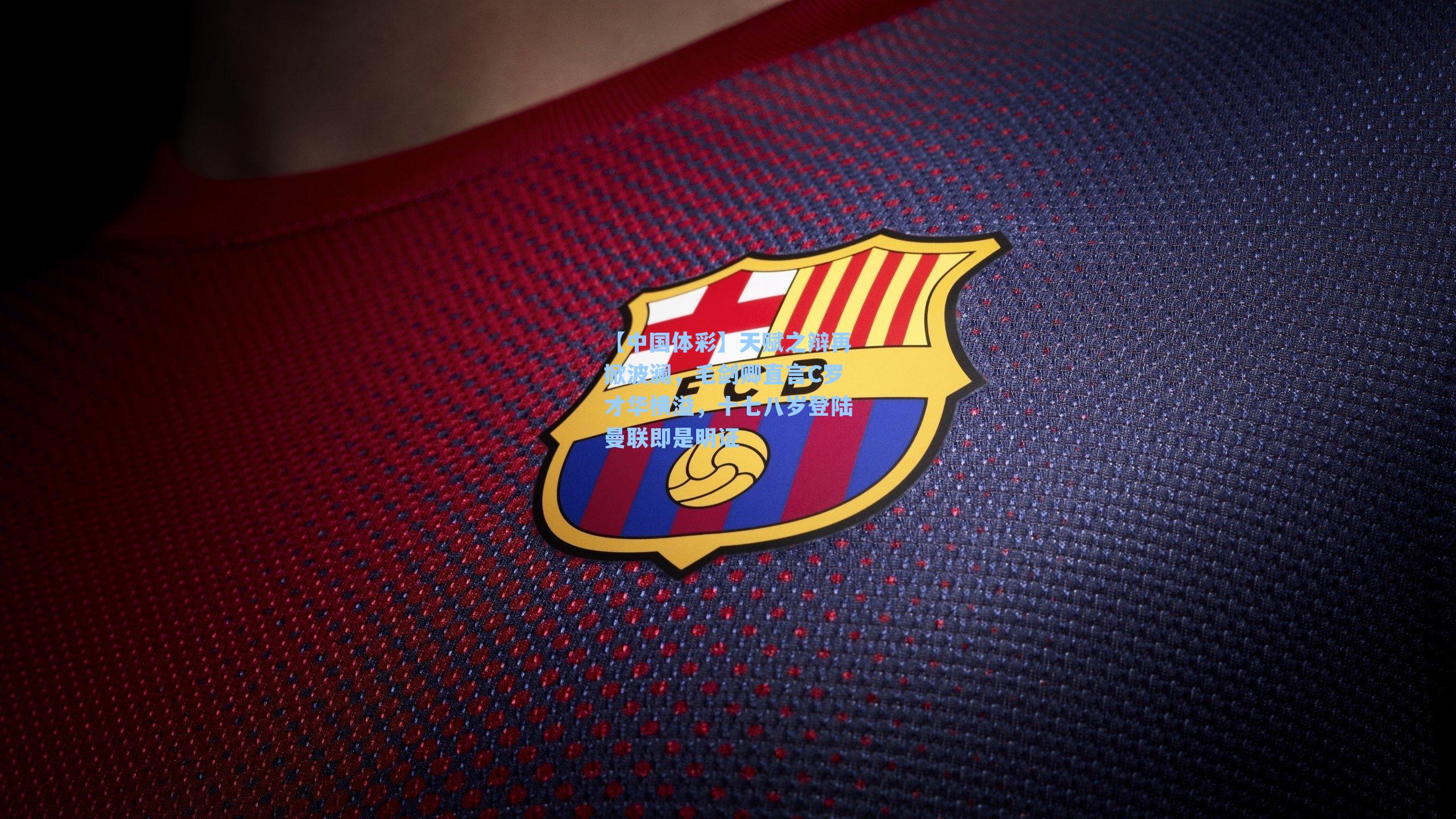 天赋之辩再掀波澜,毛剑卿直言C罗才华横溢,十七八岁登陆曼联即是明证