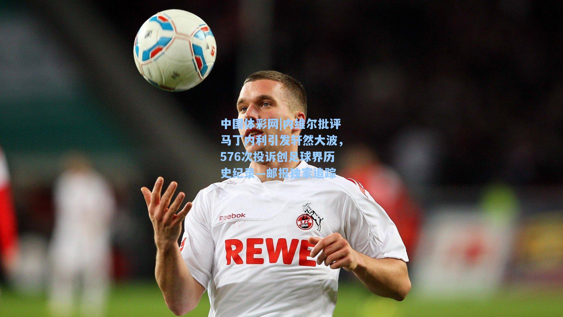 内维尔批评马丁内利引发轩然大波,576次投诉创足球界历史纪录—邮报独家追踪