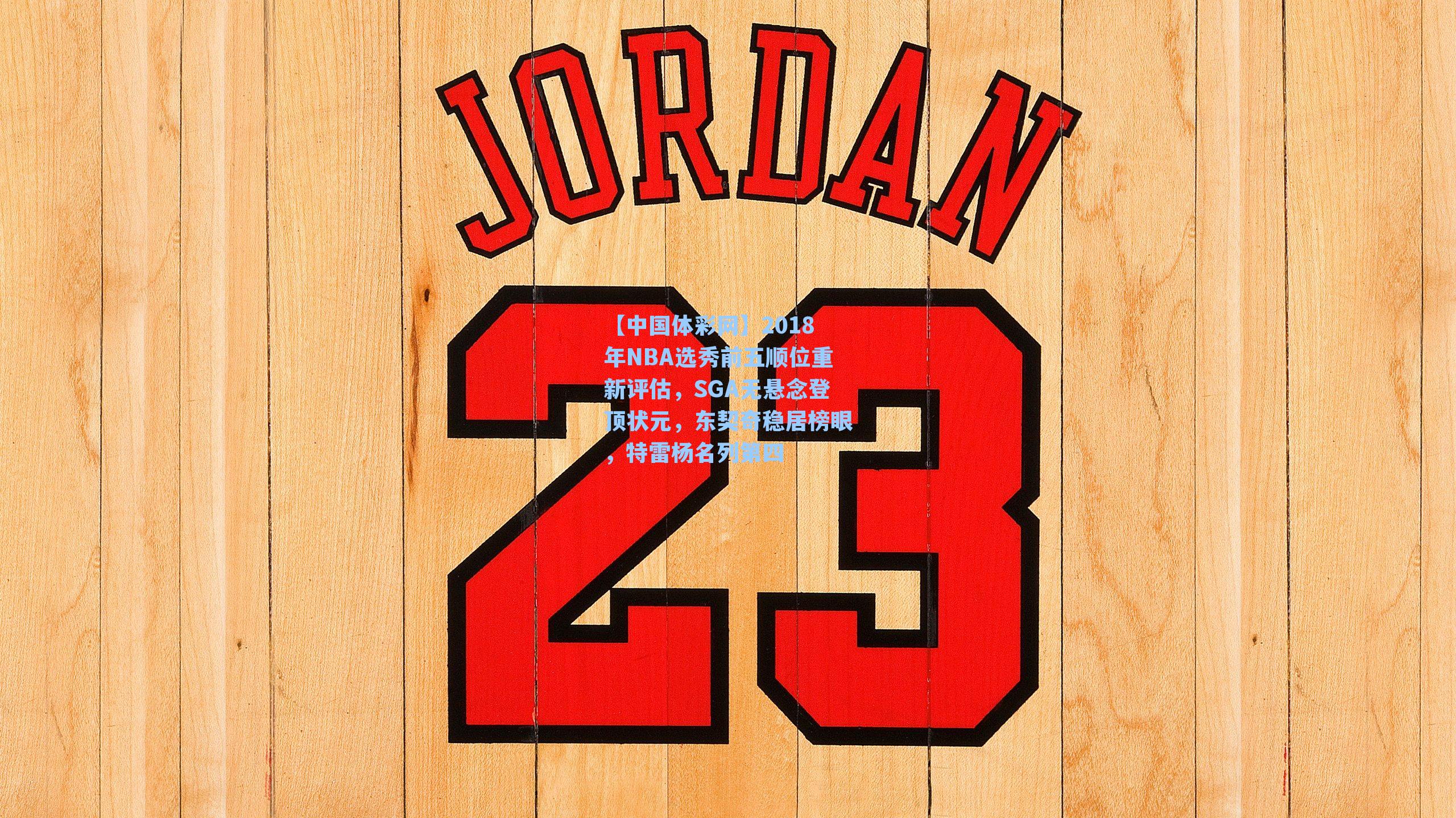 2018年NBA选秀前五顺位重新评估,SGA无悬念登顶状元,东契奇稳居榜眼,特雷杨名列第四