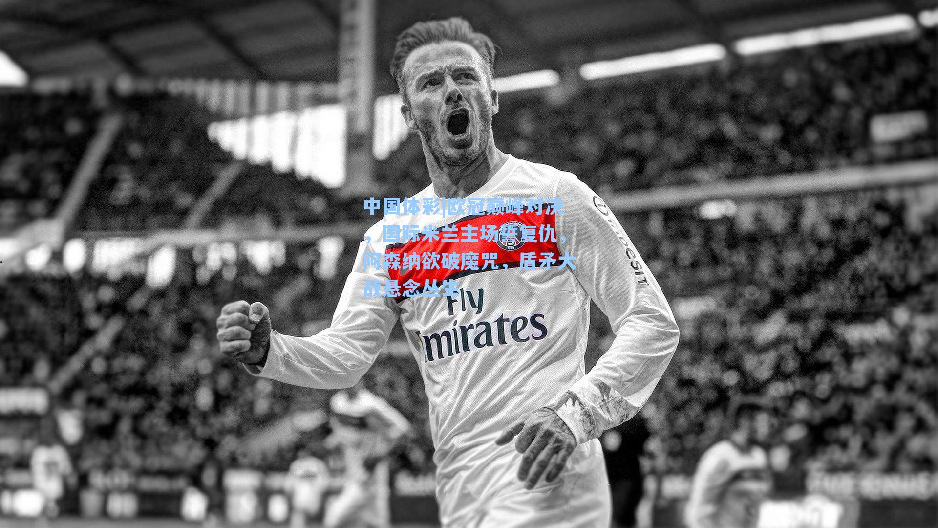 欧冠巅峰对决，国际米兰主场誓复仇，阿森纳欲破魔咒，盾矛大战悬念丛生