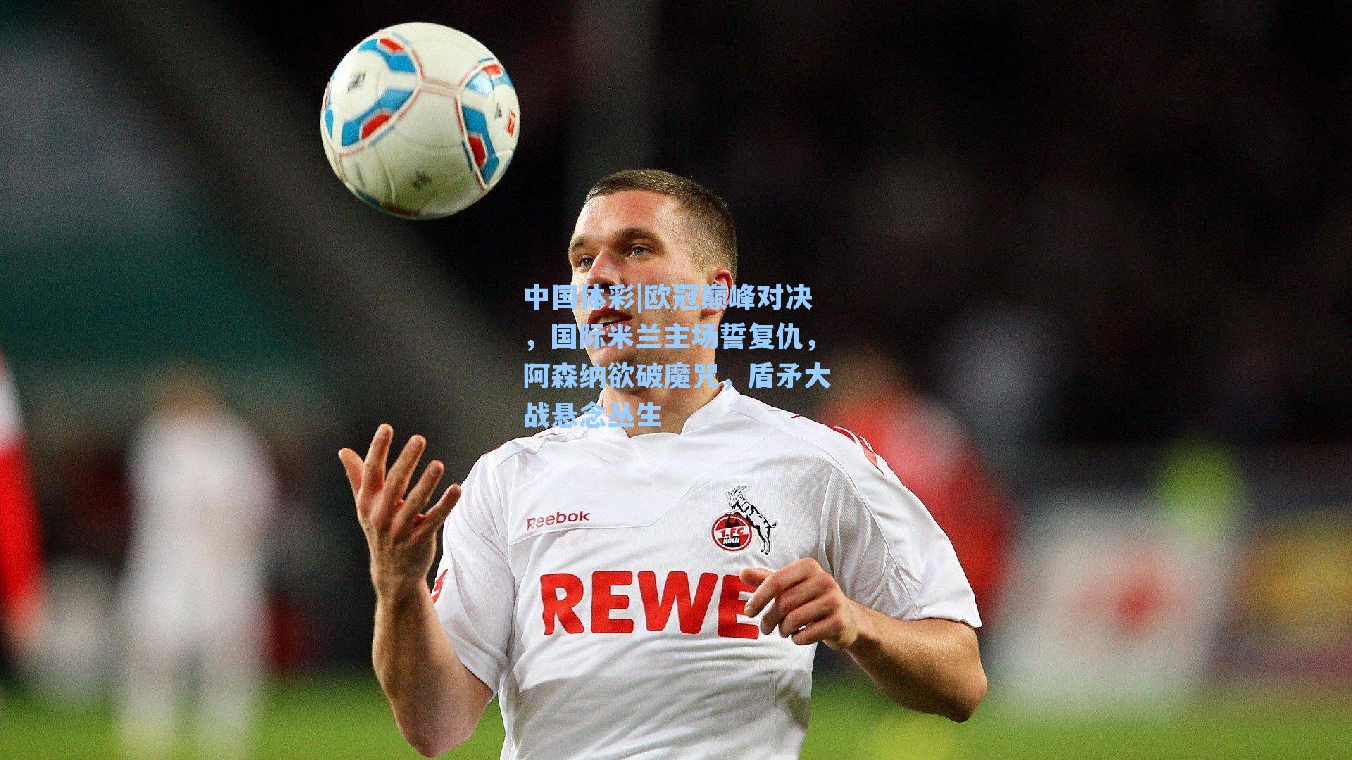 欧冠巅峰对决，国际米兰主场誓复仇，阿森纳欲破魔咒，盾矛大战悬念丛生