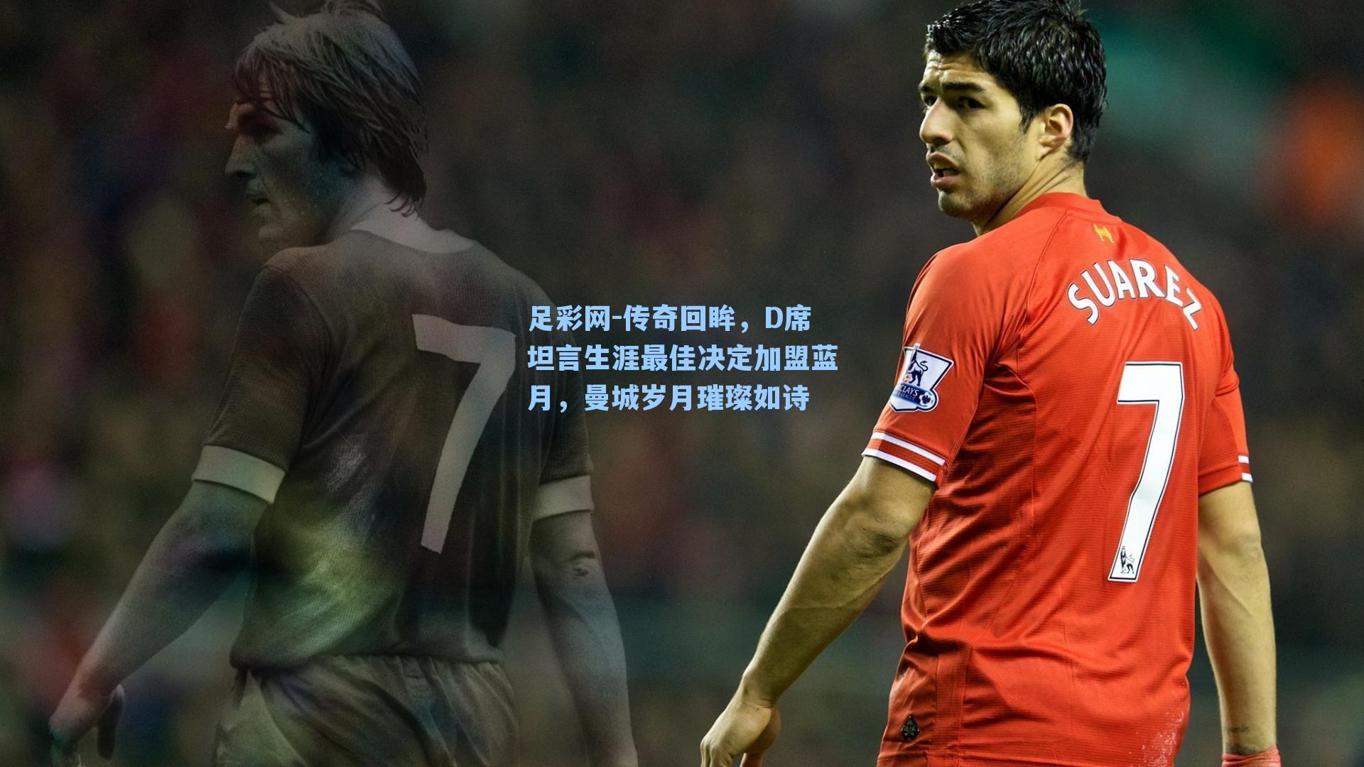 传奇回眸，D席坦言生涯最佳决定加盟蓝月，曼城岁月璀璨如诗