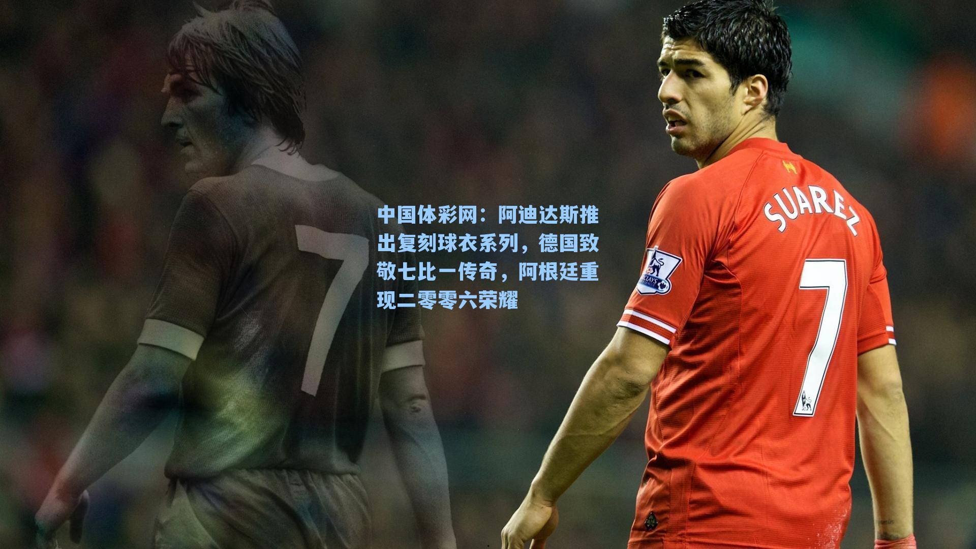 阿迪达斯推出复刻球衣系列,德国致敬七比一传奇,阿根廷重现二零零六荣耀