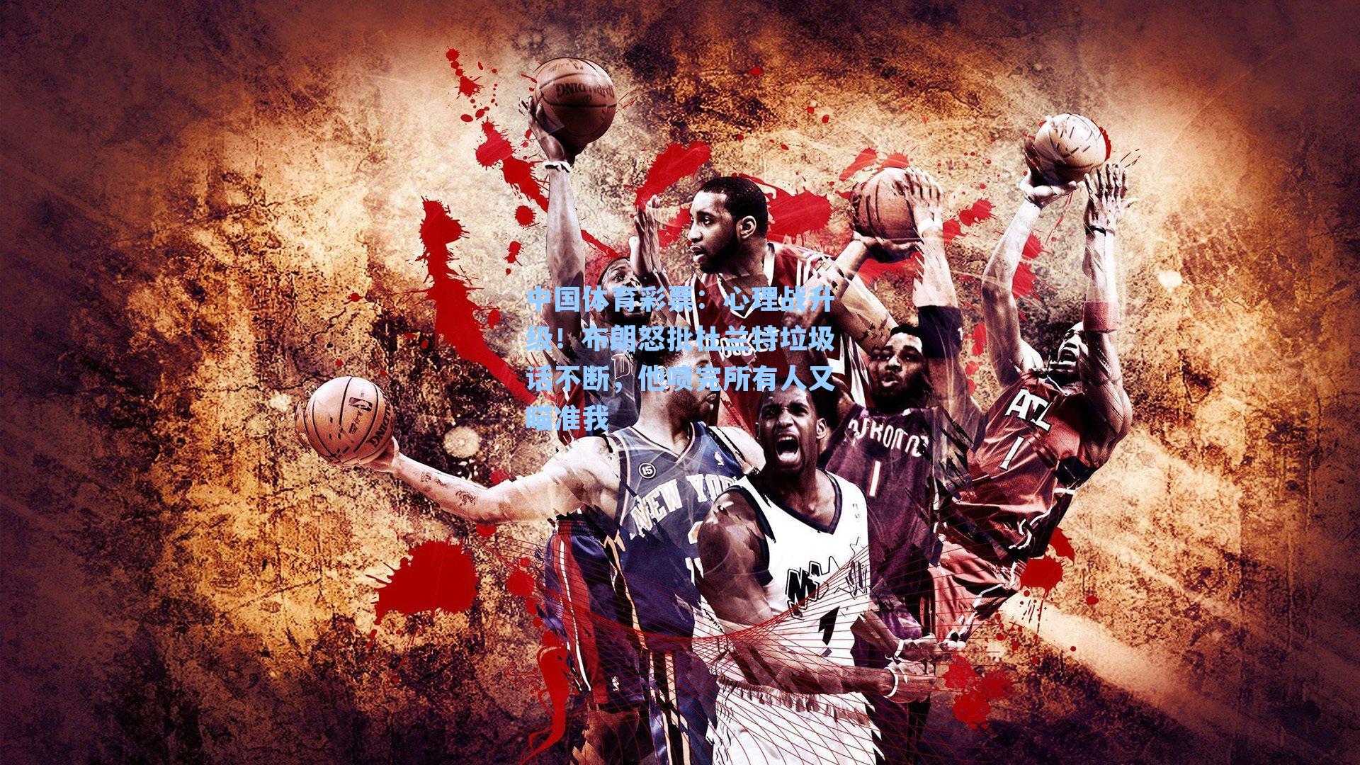 心理战升级！布朗怒批杜兰特垃圾话不断，他喷完所有人又瞄准我