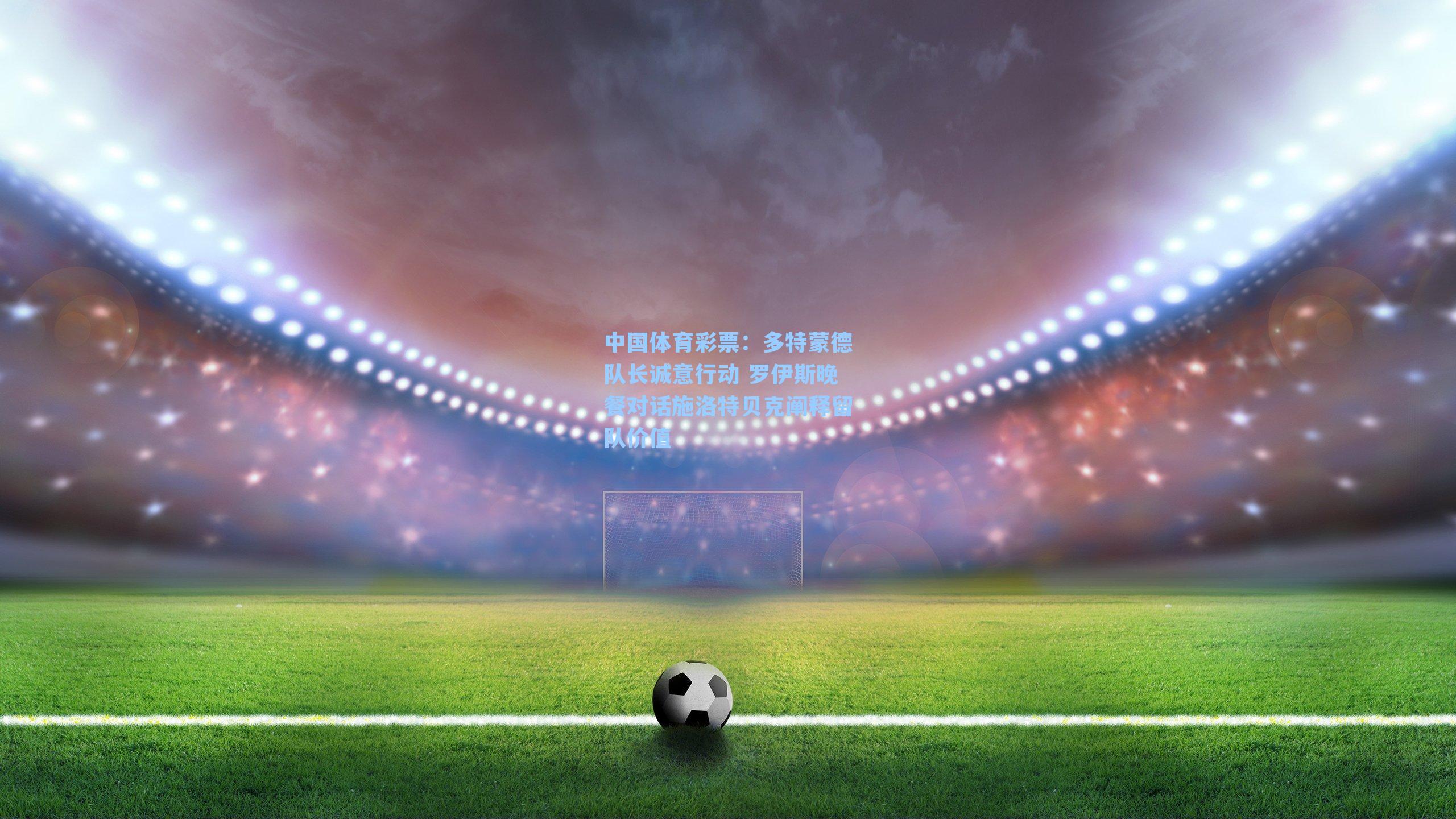 多特蒙德队长诚意行动 罗伊斯晚餐对话施洛特贝克阐释留队价值