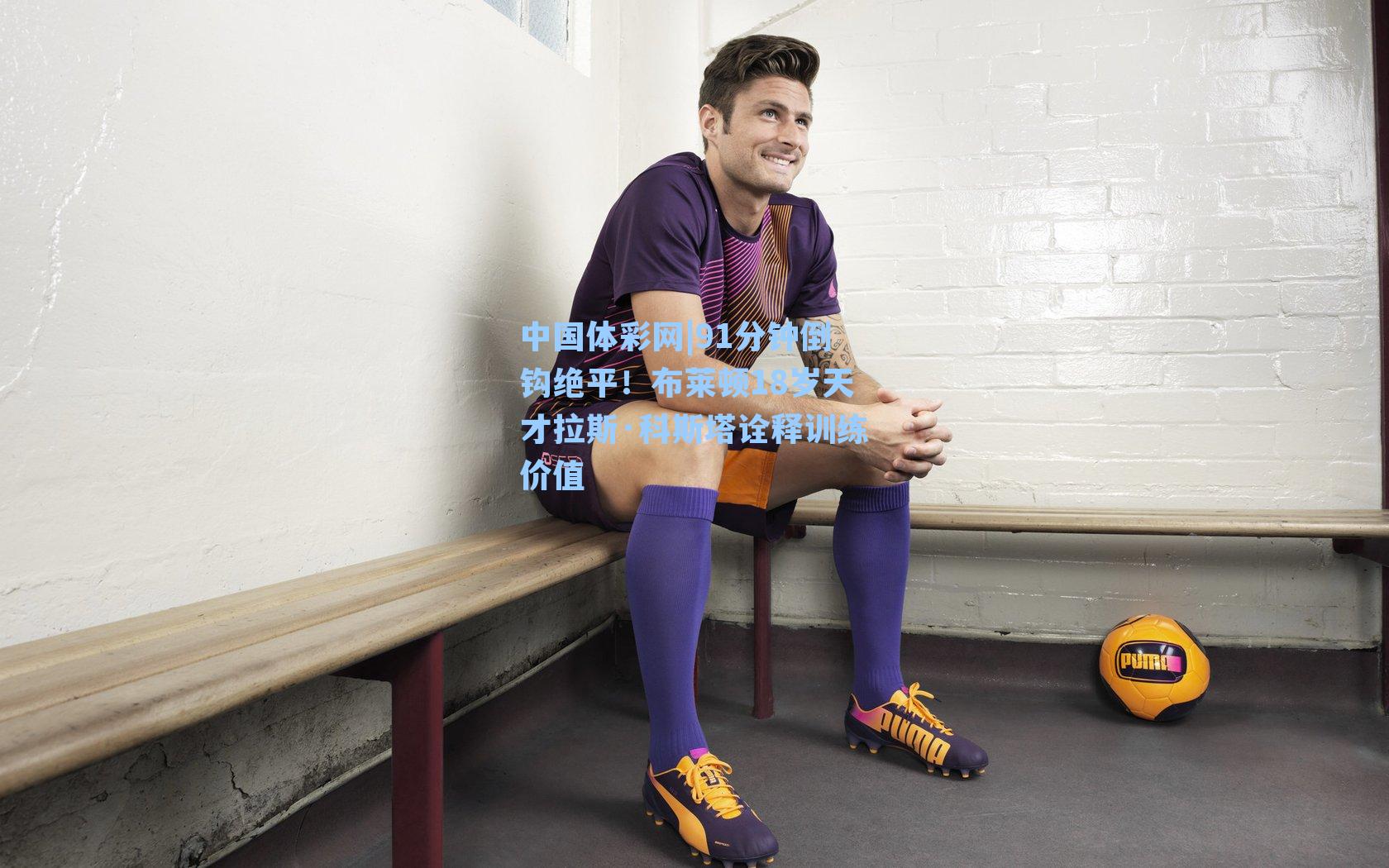 91分钟倒钩绝平！布莱顿18岁天才拉斯·科斯塔诠释训练价值