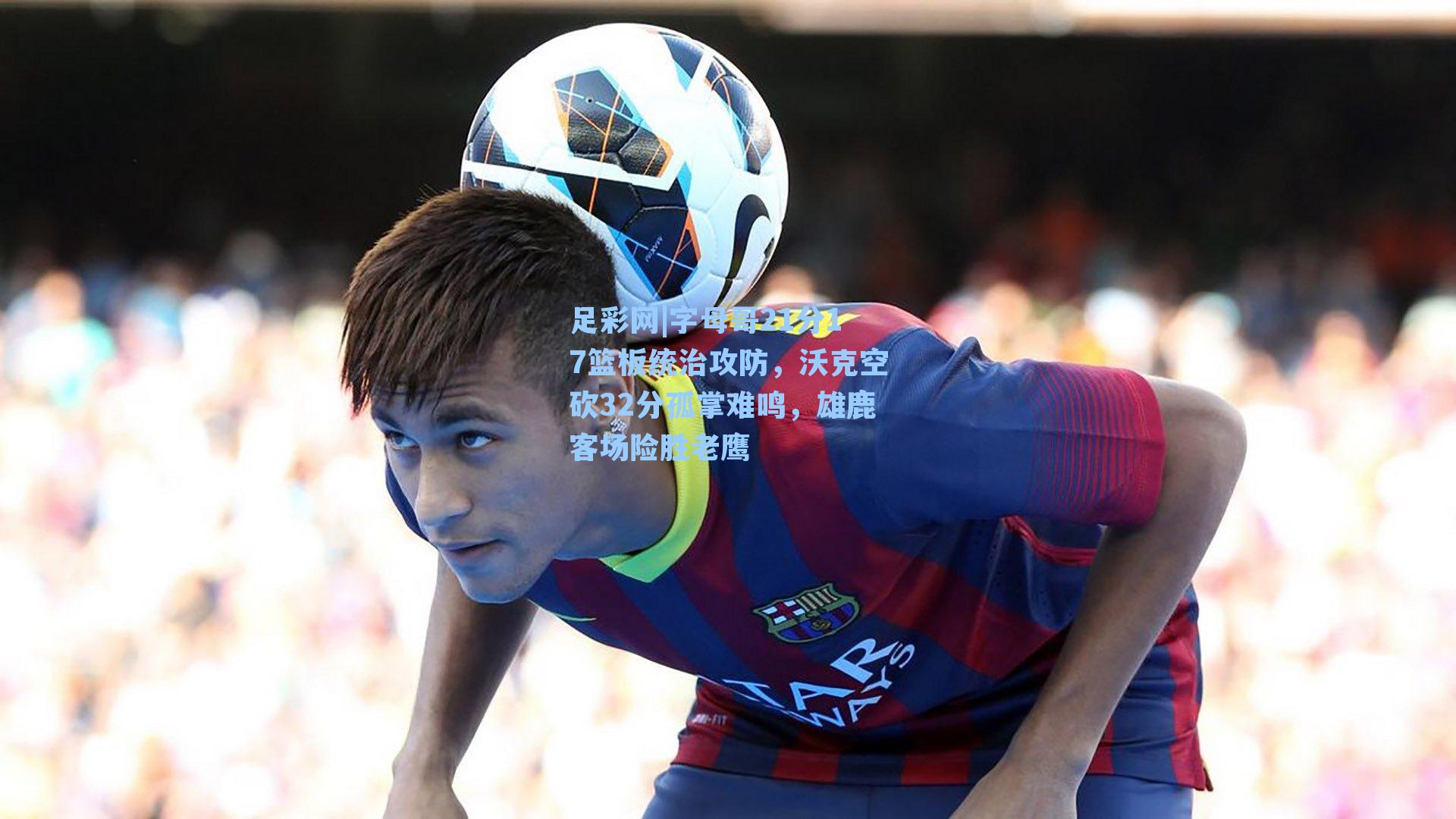 字母哥21分17篮板统治攻防，沃克空砍32分孤掌难鸣，雄鹿客场险胜老鹰