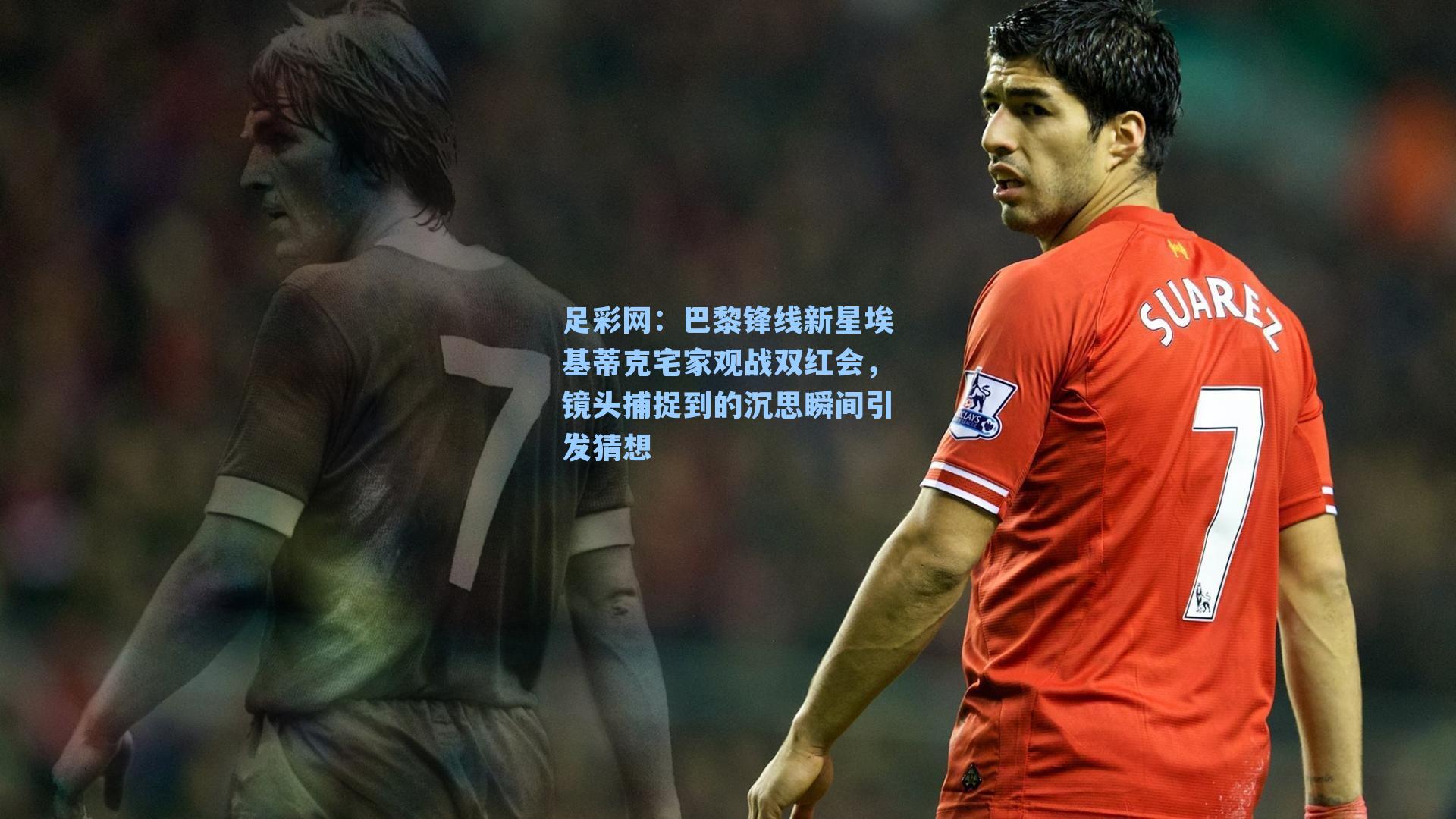 巴黎锋线新星埃基蒂克宅家观战双红会，镜头捕捉到的沉思瞬间引发猜想