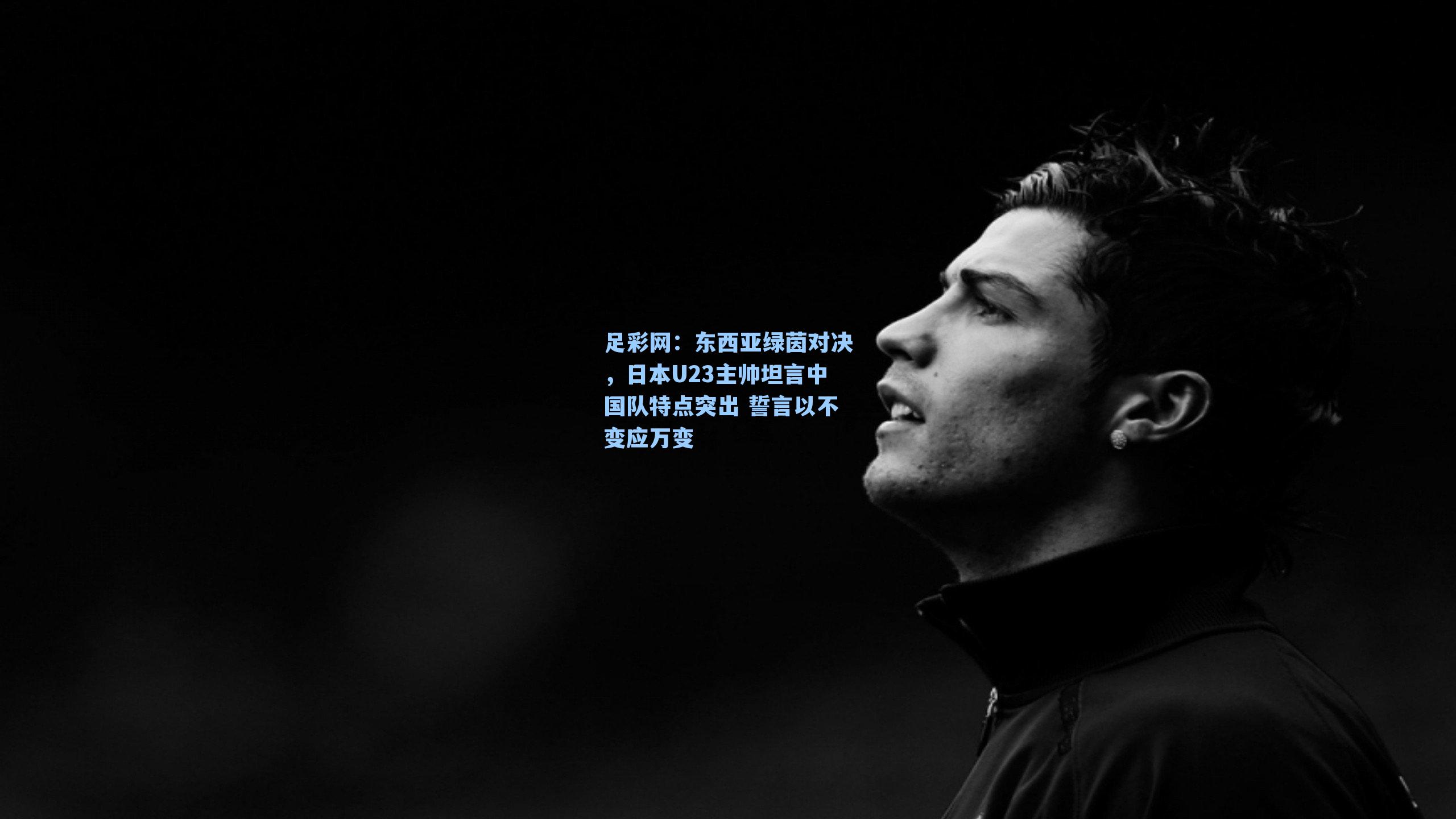 东西亚绿茵对决，日本U23主帅坦言中国队特点突出 誓言以不变应万变