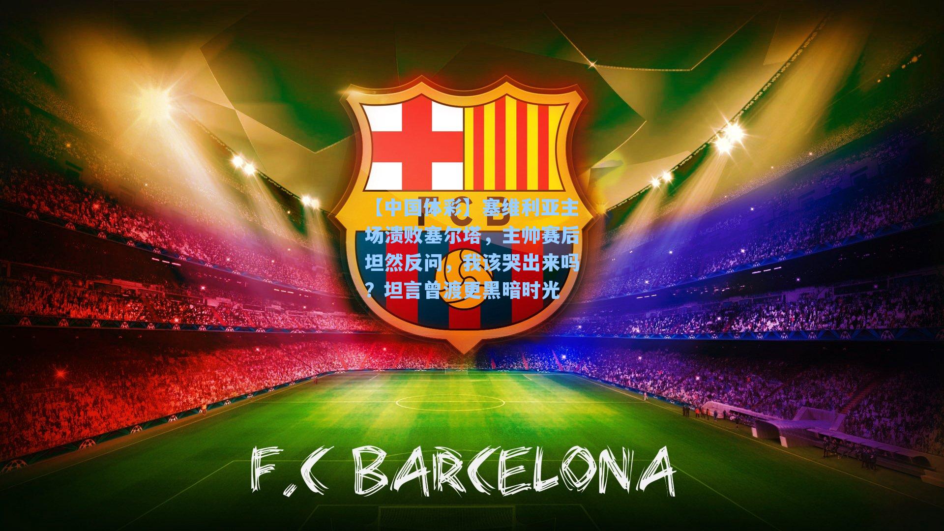 塞维利亚主场溃败塞尔塔，主帅赛后坦然反问，我该哭出来吗？坦言曾渡更黑暗时光