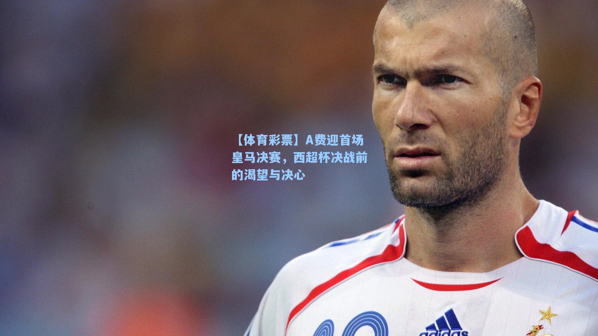A费迎首场皇马决赛，西超杯决战前的渴望与决心