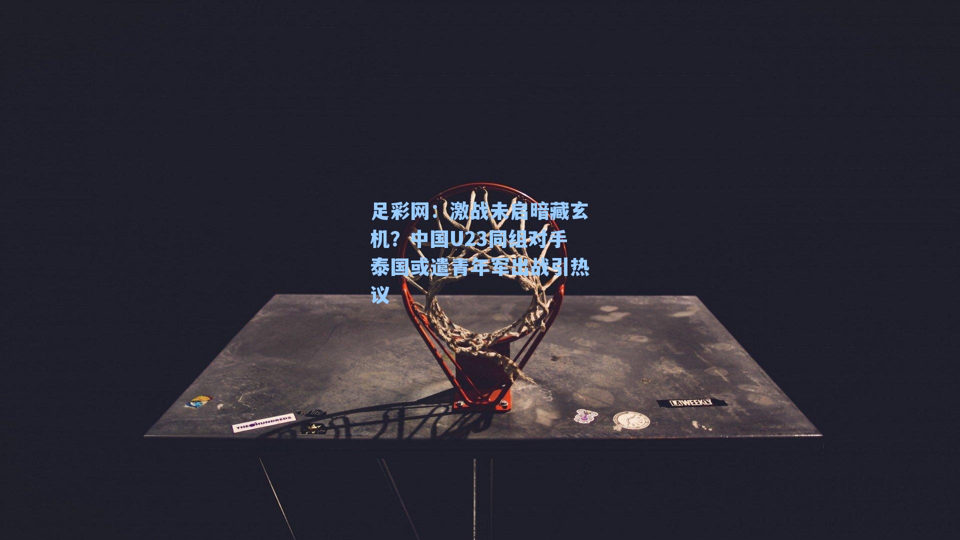激战未启暗藏玄机？中国U23同组对手泰国或遣青年军出战引热议