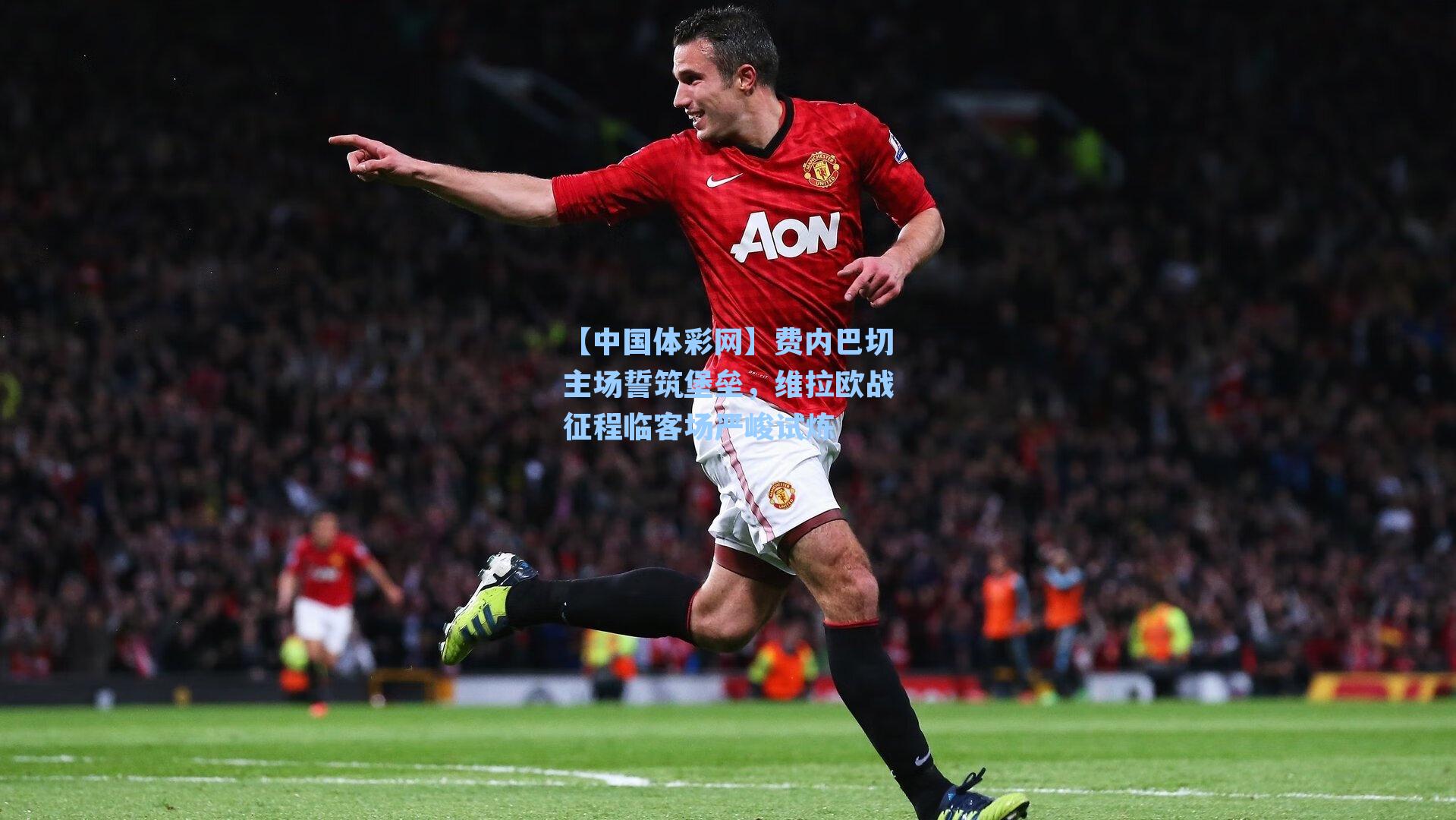 费内巴切主场誓筑堡垒，维拉欧战征程临客场严峻试炼